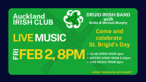 To celebrate St Brigids Day We will have LIVE MUSIC at the the club on Friday 2nd February 

DRUID IRISH BAND will be live In the bar from 8pm 

Celebrate and dance the night the away 

Cold refreshments available from 3pm 
Irish Bistro open from 5.30pm 

#AllWelcome
#StBrigidsDay
#Local
#IrishInAuckland